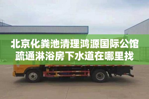 北京化粪池清理鸿源国际公馆疏通淋浴房下水道在哪里找