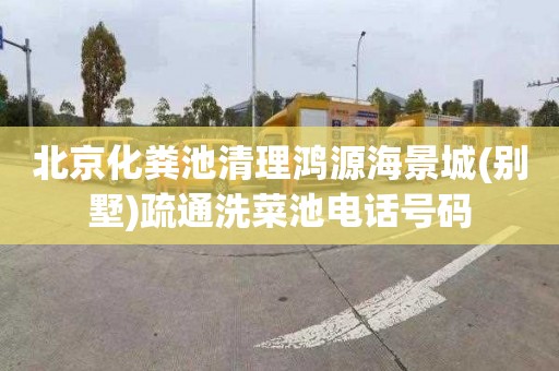 北京化粪池清理鸿源海景城(别墅)疏通洗菜池电话号码