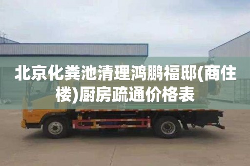 北京化粪池清理鸿鹏福邸(商住楼)厨房疏通价格表
