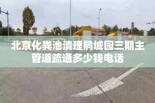 北京化粪池清理鹃城园三期主管道疏通多少钱电话