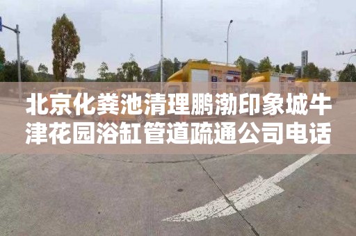 北京化粪池清理鹏渤印象城牛津花园浴缸管道疏通公司电话