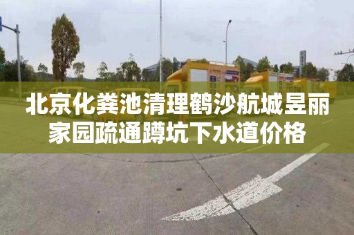 北京化粪池清理鹤沙航城昱丽家园疏通蹲坑下水道价格