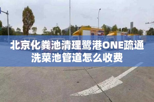 北京化粪池清理鹭港ONE疏通洗菜池管道怎么收费