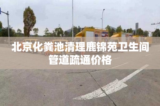 北京化粪池清理鹿锦苑卫生间管道疏通价格