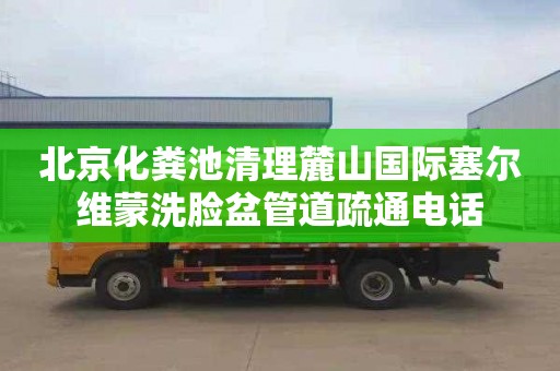 北京化粪池清理麓山国际塞尔维蒙洗脸盆管道疏通电话
