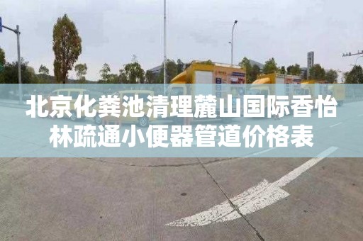 北京化粪池清理麓山国际香怡林疏通小便器管道价格表