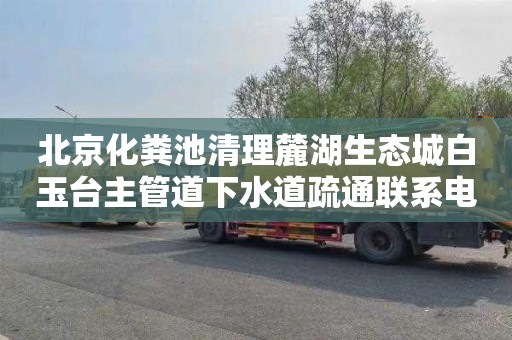 北京化粪池清理麓湖生态城白玉台主管道下水道疏通联系电话