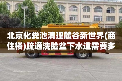 北京化粪池清理麓谷新世界(商住楼)疏通洗脸盆下水道需要多少钱