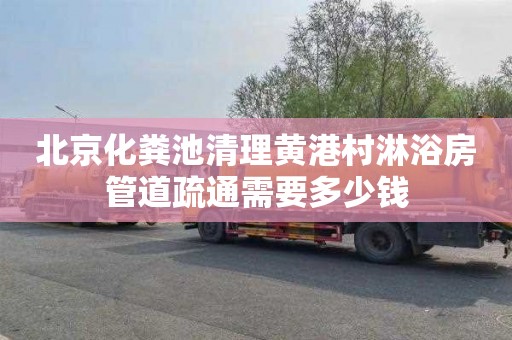 北京化粪池清理黄港村淋浴房管道疏通需要多少钱
