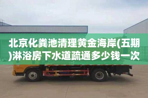 北京化粪池清理黄金海岸(五期)淋浴房下水道疏通多少钱一次