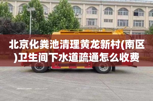北京化粪池清理黄龙新村(南区)卫生间下水道疏通怎么收费