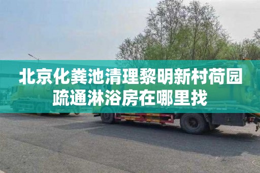 北京化粪池清理黎明新村荷园疏通淋浴房在哪里找