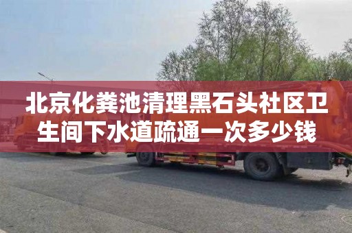 北京化粪池清理黑石头社区卫生间下水道疏通一次多少钱
