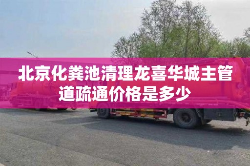 北京化粪池清理龙喜华城主管道疏通价格是多少
