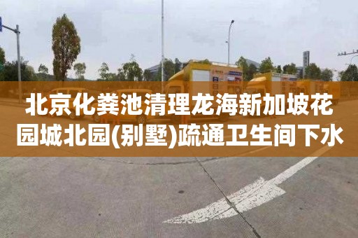 北京化粪池清理龙海新加坡花园城北园(别墅)疏通卫生间下水道多少钱电话