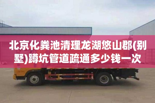 北京化粪池清理龙湖悠山郡(别墅)蹲坑管道疏通多少钱一次