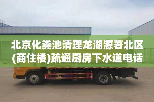 北京化粪池清理龙湖源著北区(商住楼)疏通厨房下水道电话号码