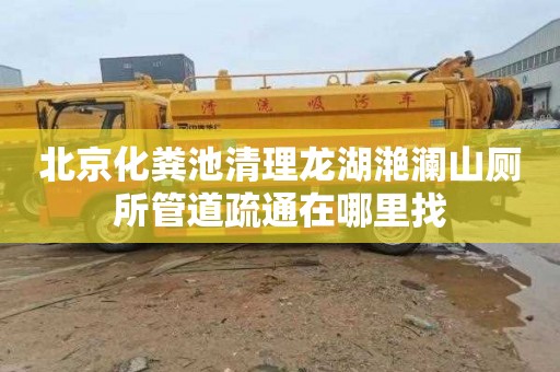 北京化粪池清理龙湖滟澜山厕所管道疏通在哪里找