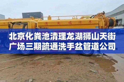 北京化粪池清理龙湖狮山天街广场三期疏通洗手盆管道公司电话