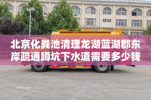 北京化粪池清理龙湖蓝湖郡东岸疏通蹲坑下水道需要多少钱