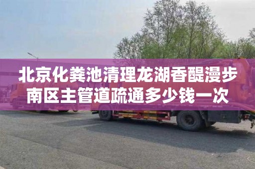 北京化粪池清理龙湖香醍漫步南区主管道疏通多少钱一次