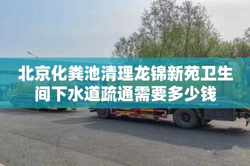 北京化粪池清理龙锦新苑卫生间下水道疏通需要多少钱