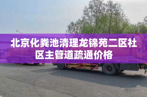 北京化粪池清理龙锦苑二区社区主管道疏通价格
