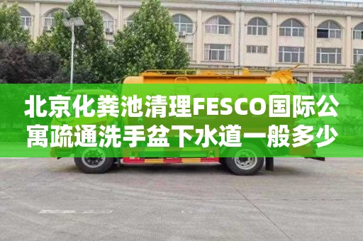 北京化粪池清理FESCO国际公寓疏通洗手盆下水道一般多少钱