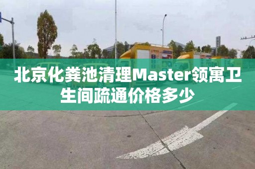 北京化粪池清理Master领寓卫生间疏通价格多少
