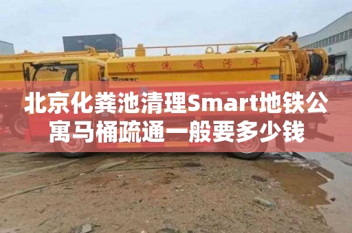 北京化粪池清理Smart地铁公寓马桶疏通一般要多少钱