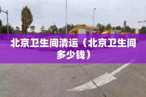 北京卫生间清运（北京卫生间多少钱）