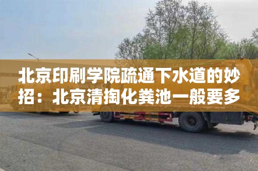 北京印刷学院疏通下水道的妙招：北京清掏化粪池一般要多少钱