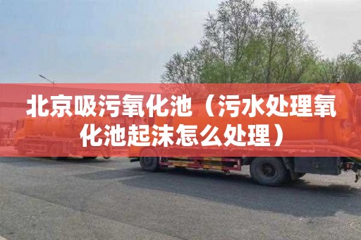 北京吸污氧化池（污水处理氧化池起沫怎么处理）