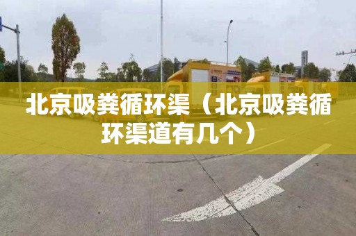 北京吸粪循环渠（北京吸粪循环渠道有几个）