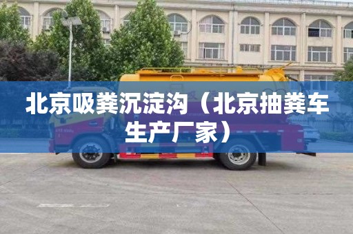 北京吸粪沉淀沟（北京抽粪车生产厂家）