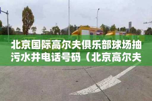 北京国际高尔夫俱乐部球场抽污水井电话号码（北京高尔夫球场被淹）