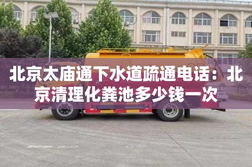 北京太庙通下水道疏通电话：北京清理化粪池多少钱一次