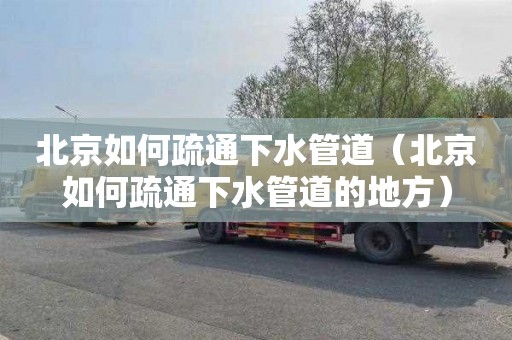 北京如何疏通下水管道（北京如何疏通下水管道的地方）