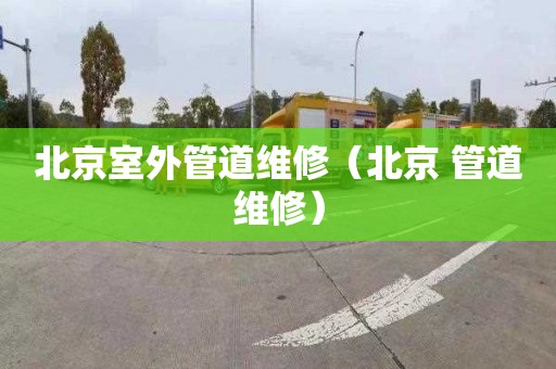北京室外管道维修（北京 管道维修）
