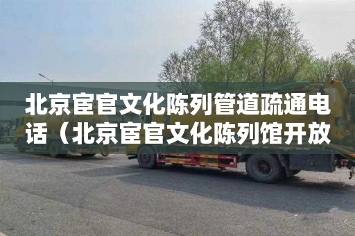 北京宦官文化陈列管道疏通电话（北京宦官文化陈列馆开放时间）