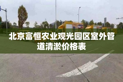 北京富恒农业观光园区室外管道清淤价格表