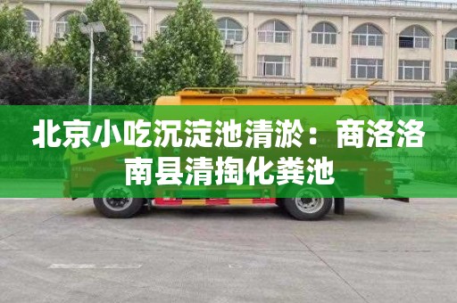 北京小吃沉淀池清淤：商洛洛南县清掏化粪池