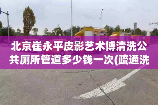 北京崔永平皮影艺术博清洗公共厕所管道多少钱一次(疏通洗手盆怎么收费)