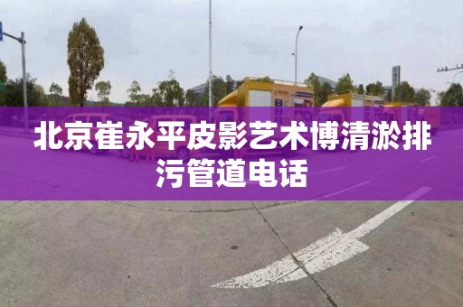 北京崔永平皮影艺术博清淤排污管道电话