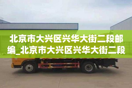 北京市大兴区兴华大街二段邮编_北京市大兴区兴华大街二段邮编是多少