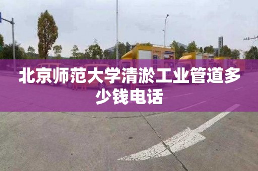 北京师范大学清淤工业管道多少钱电话