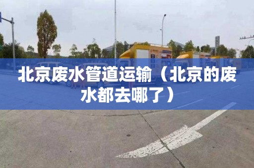 北京废水管道运输（北京的废水都去哪了）