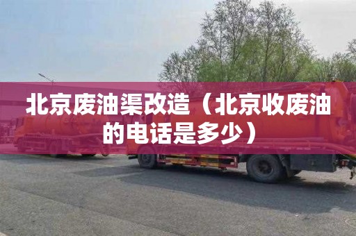 北京废油渠改造（北京收废油的电话是多少）