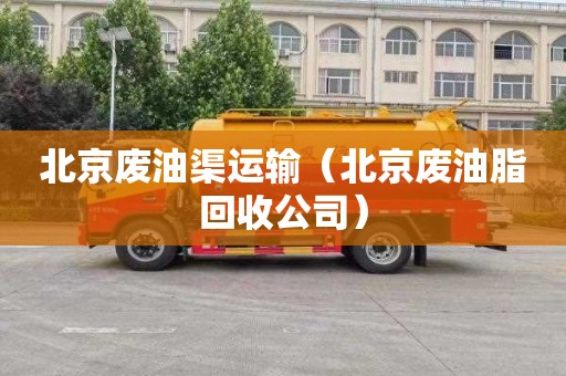 北京废油渠运输（北京废油脂回收公司）