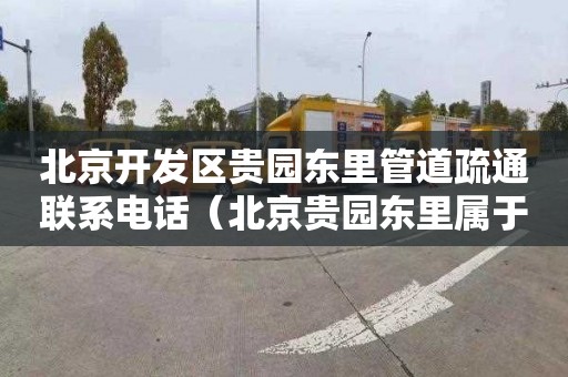 北京开发区贵园东里管道疏通联系电话（北京贵园东里属于哪个街道）